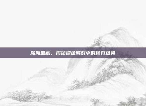 深海宝藏，揭秘捕鱼游戏中的稀有鱼类  第1张