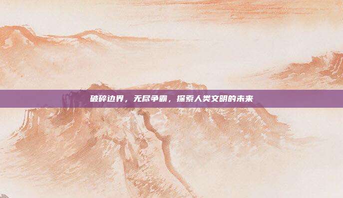 破碎边界，无尽争霸，探索人类文明的未来  第1张