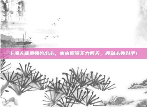 上海大鲨鱼强势出击，南京同曦无力回天，顺利击败对手！  第1张