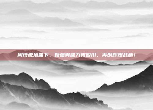 周琦统治篮下，新疆男篮力克四川，再创辉煌战绩！  第1张