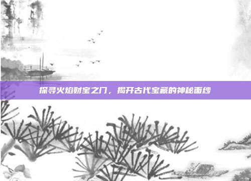 探寻火焰财宝之门，揭开古代宝藏的神秘面纱  第1张