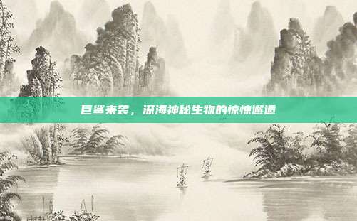 巨鲨来袭，深海神秘生物的惊悚邂逅  第1张